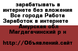 зарабатывать в интернете без вложения - Все города Работа » Заработок в интернете   . Амурская обл.,Магдагачинский р-н